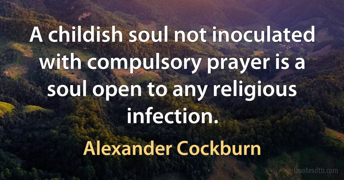 A childish soul not inoculated with compulsory prayer is a soul open to any religious infection. (Alexander Cockburn)