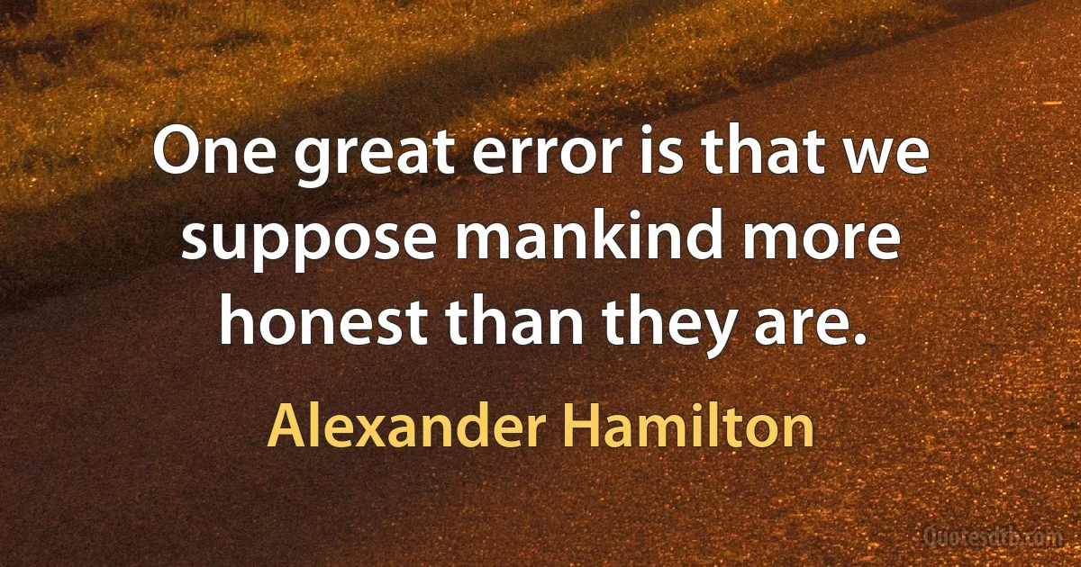 One great error is that we suppose mankind more honest than they are. (Alexander Hamilton)