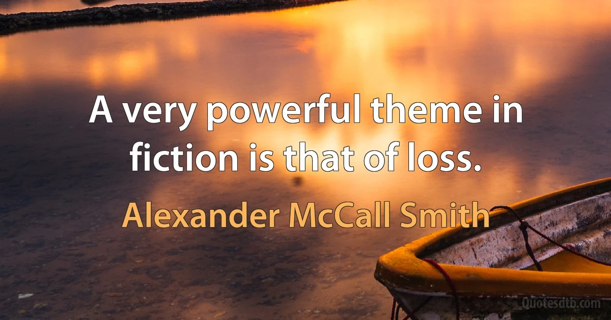 A very powerful theme in fiction is that of loss. (Alexander McCall Smith)