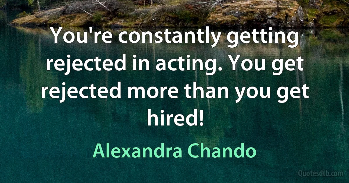 You're constantly getting rejected in acting. You get rejected more than you get hired! (Alexandra Chando)