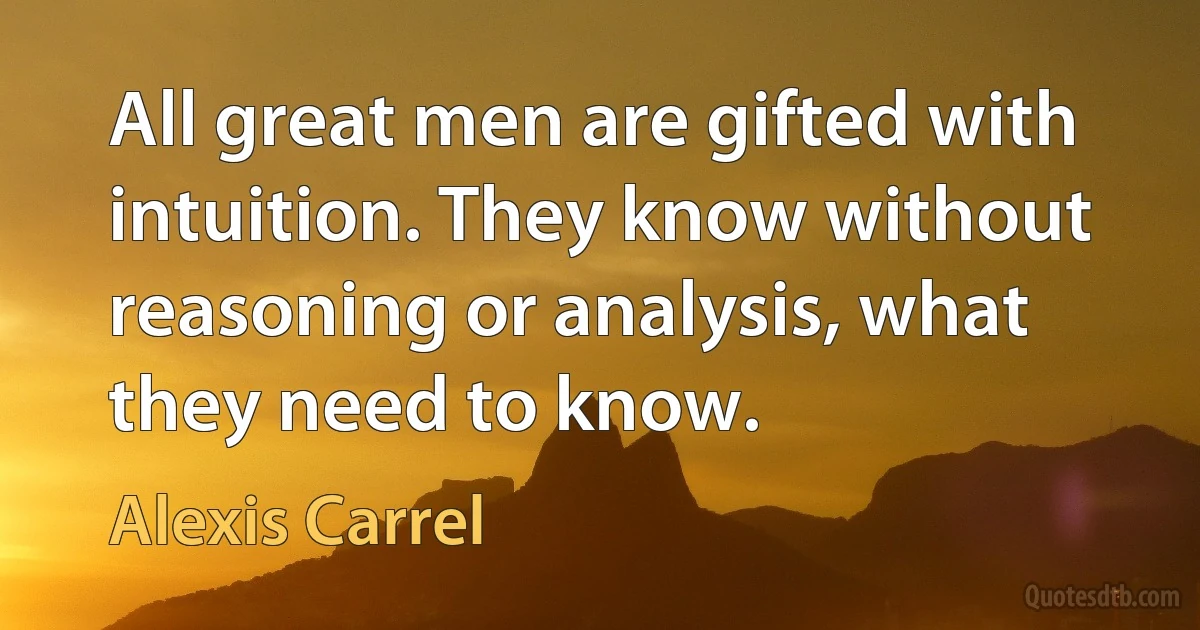 All great men are gifted with intuition. They know without reasoning or analysis, what they need to know. (Alexis Carrel)