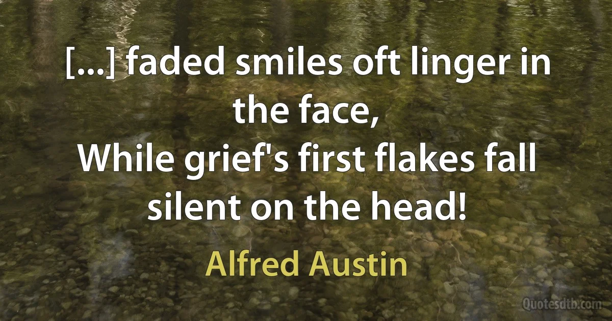 [...] faded smiles oft linger in the face,
While grief's first flakes fall silent on the head! (Alfred Austin)