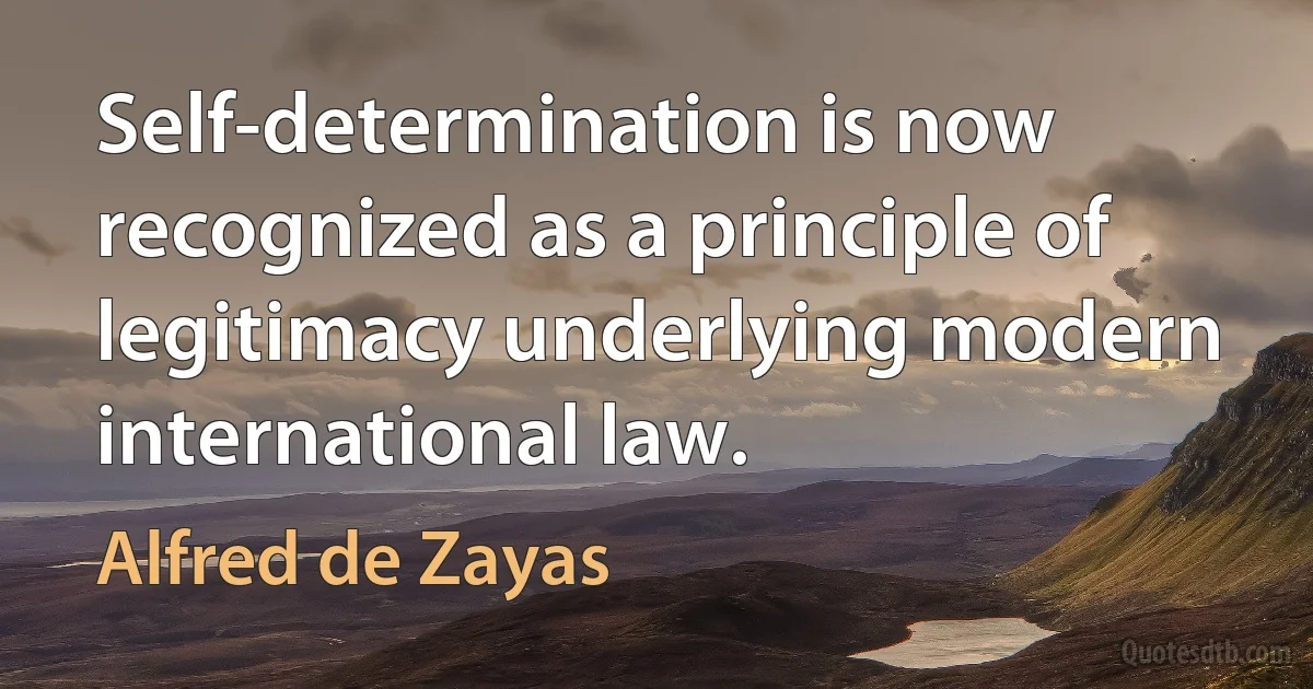 Self-determination is now recognized as a principle of legitimacy underlying modern international law. (Alfred de Zayas)