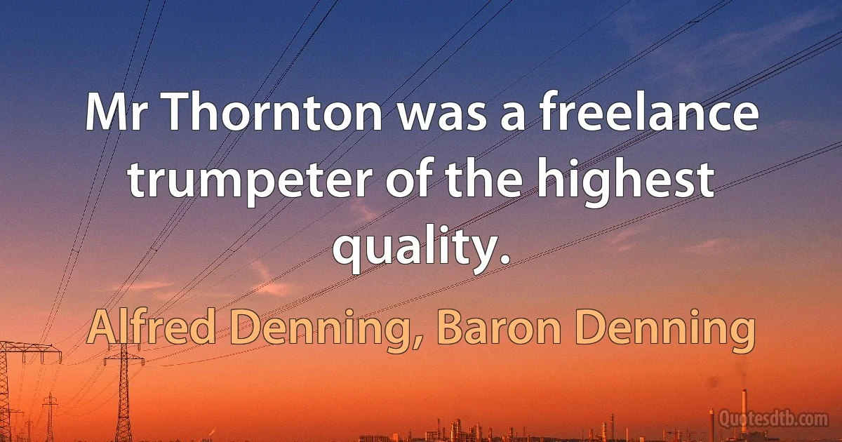 Mr Thornton was a freelance trumpeter of the highest quality. (Alfred Denning, Baron Denning)