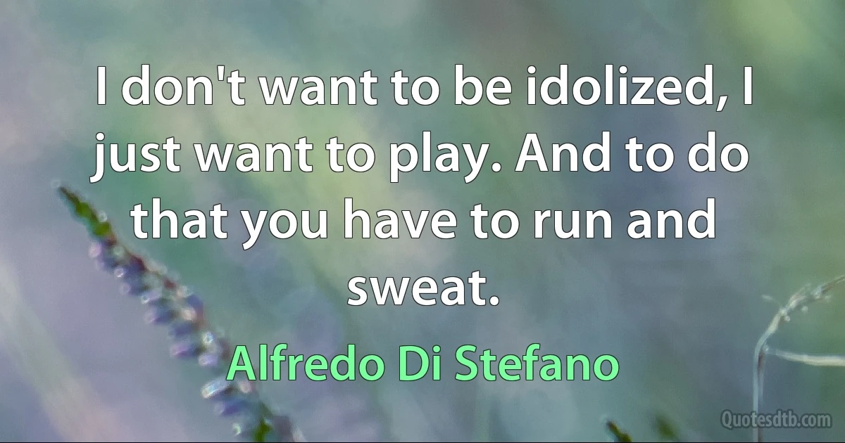 I don't want to be idolized, I just want to play. And to do that you have to run and sweat. (Alfredo Di Stefano)