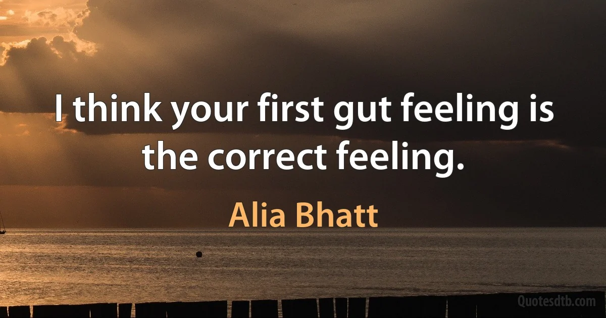 I think your first gut feeling is the correct feeling. (Alia Bhatt)