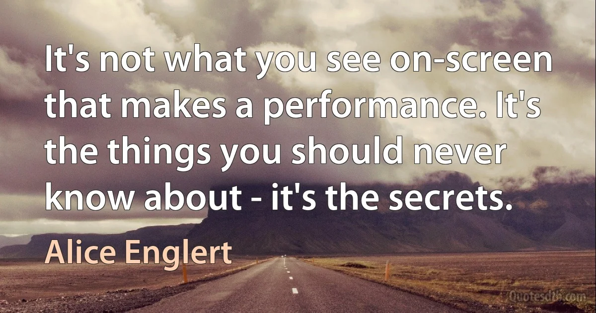 It's not what you see on-screen that makes a performance. It's the things you should never know about - it's the secrets. (Alice Englert)