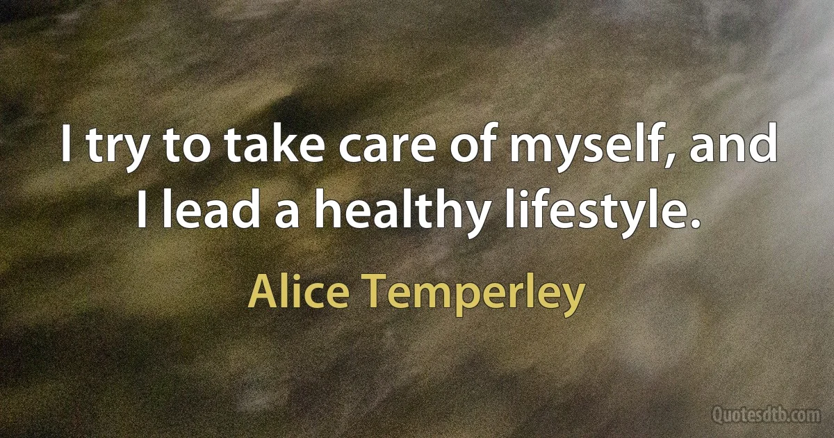 I try to take care of myself, and I lead a healthy lifestyle. (Alice Temperley)