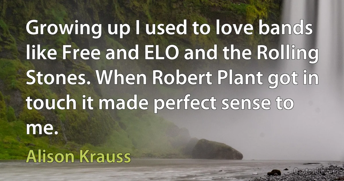 Growing up I used to love bands like Free and ELO and the Rolling Stones. When Robert Plant got in touch it made perfect sense to me. (Alison Krauss)