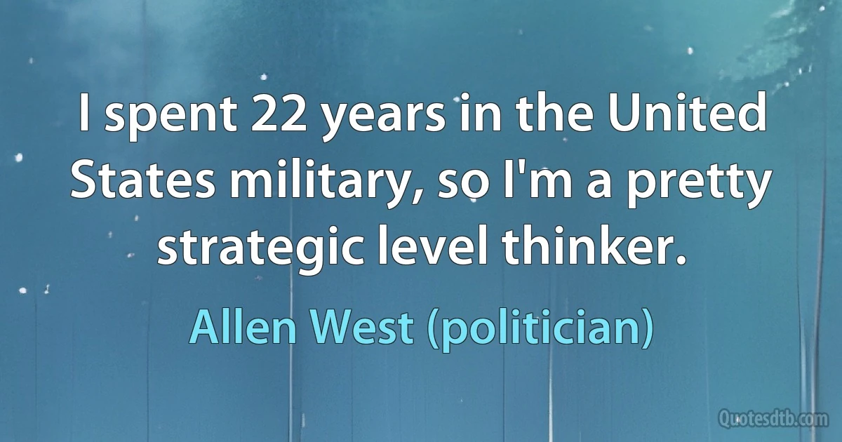 I spent 22 years in the United States military, so I'm a pretty strategic level thinker. (Allen West (politician))