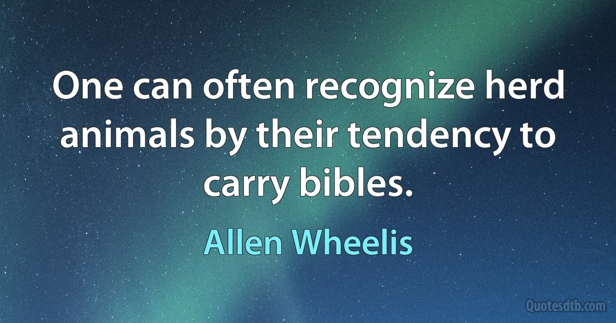 One can often recognize herd animals by their tendency to carry bibles. (Allen Wheelis)