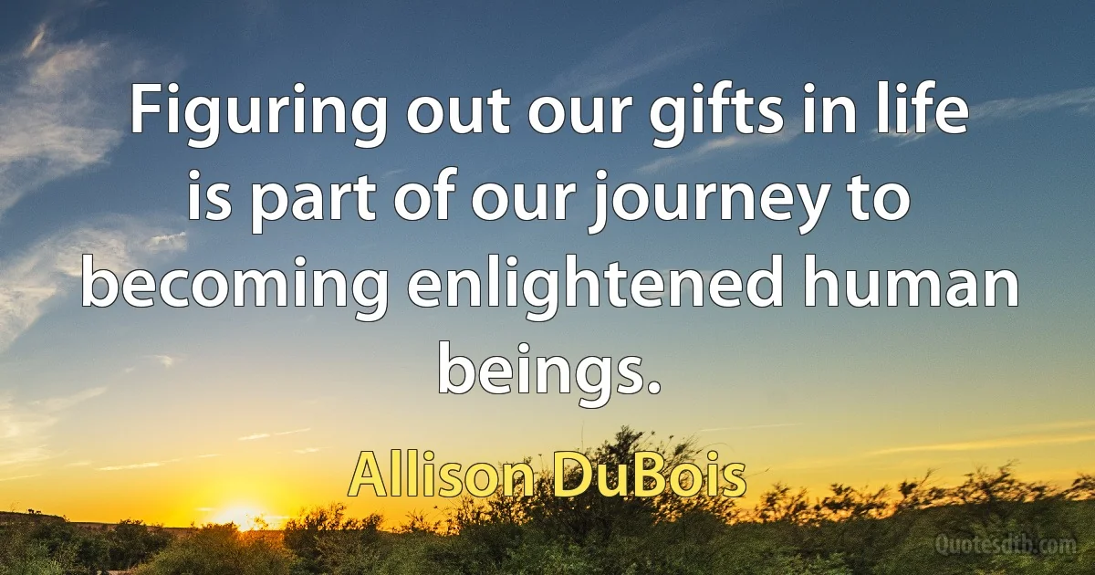 Figuring out our gifts in life is part of our journey to becoming enlightened human beings. (Allison DuBois)