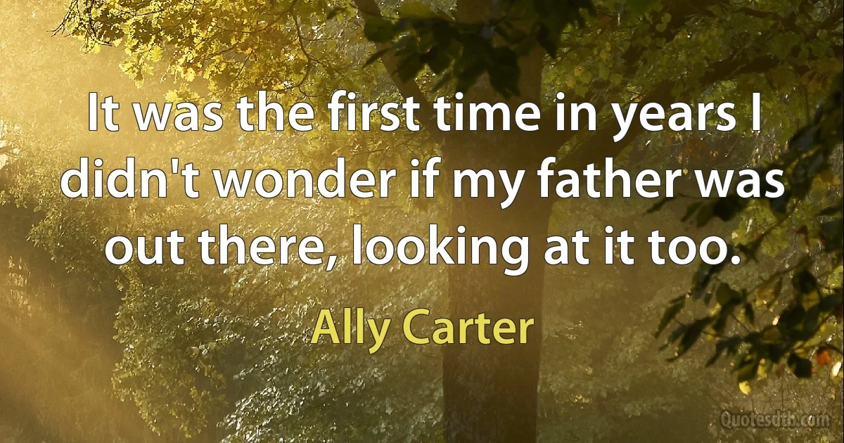 It was the first time in years I didn't wonder if my father was out there, looking at it too. (Ally Carter)