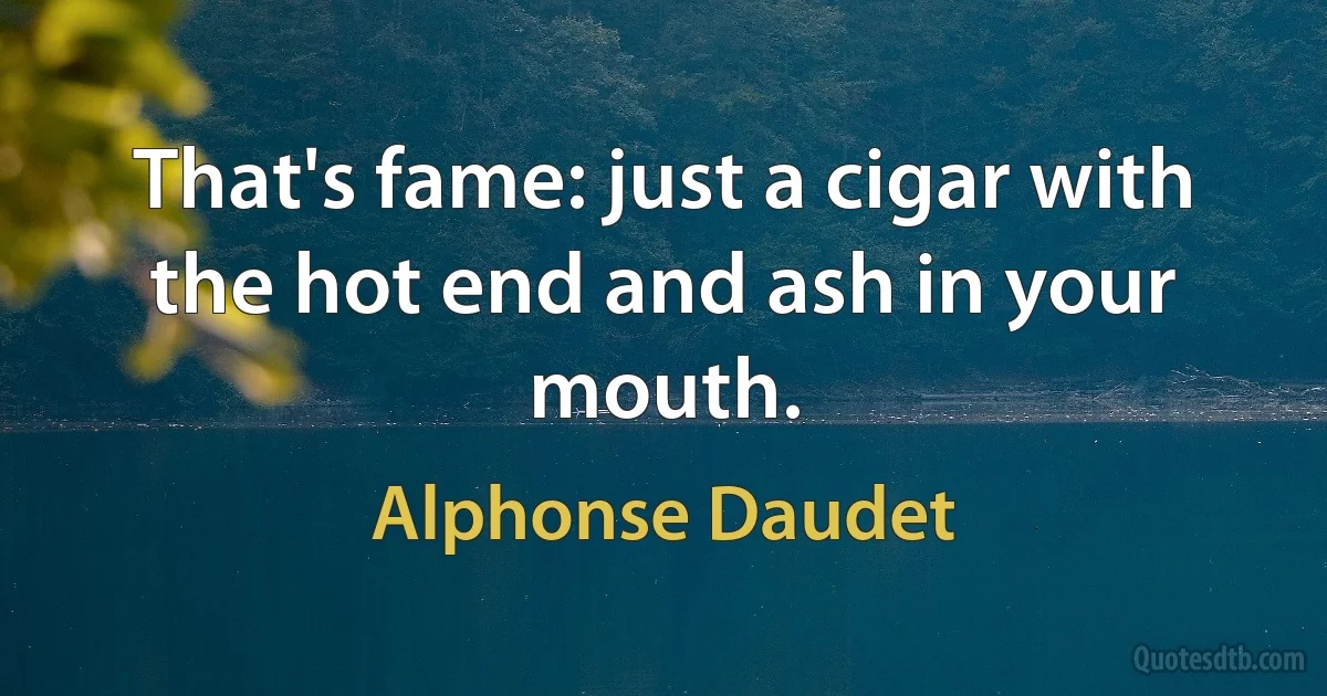 That's fame: just a cigar with the hot end and ash in your mouth. (Alphonse Daudet)