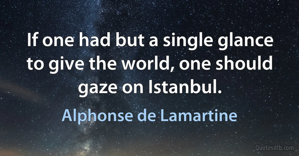 If one had but a single glance to give the world, one should gaze on Istanbul. (Alphonse de Lamartine)