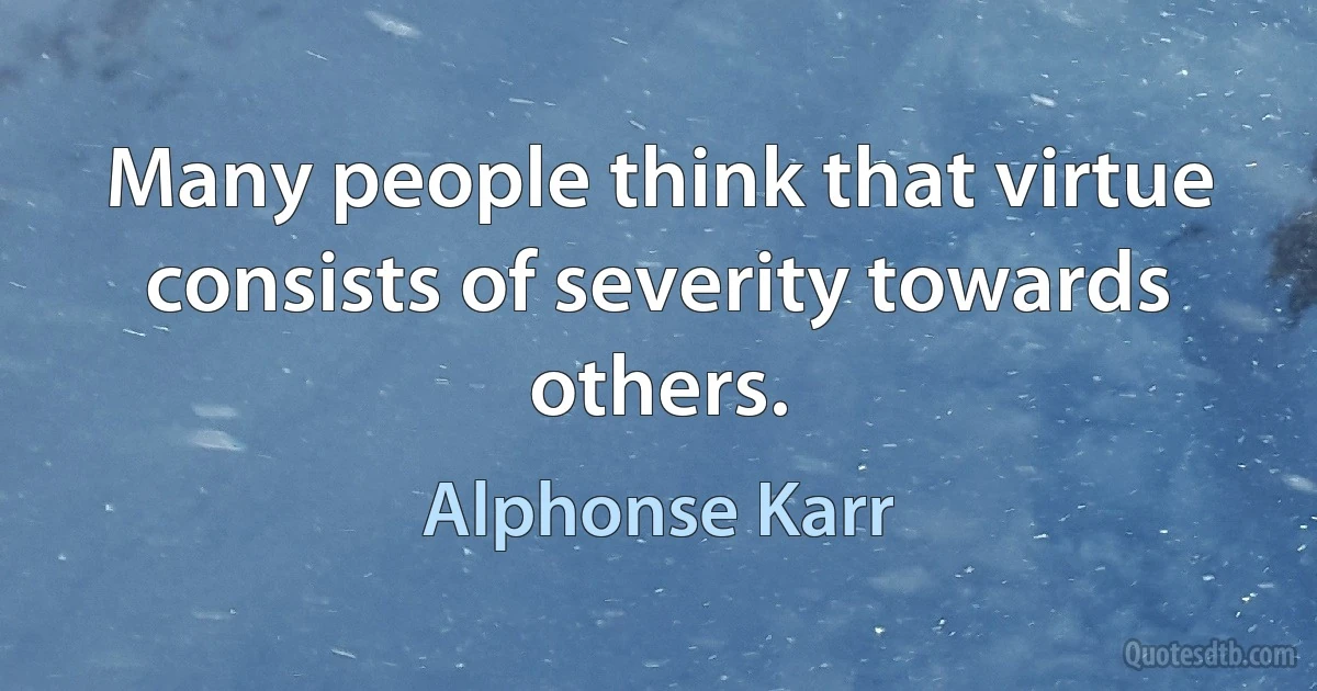 Many people think that virtue consists of severity towards others. (Alphonse Karr)