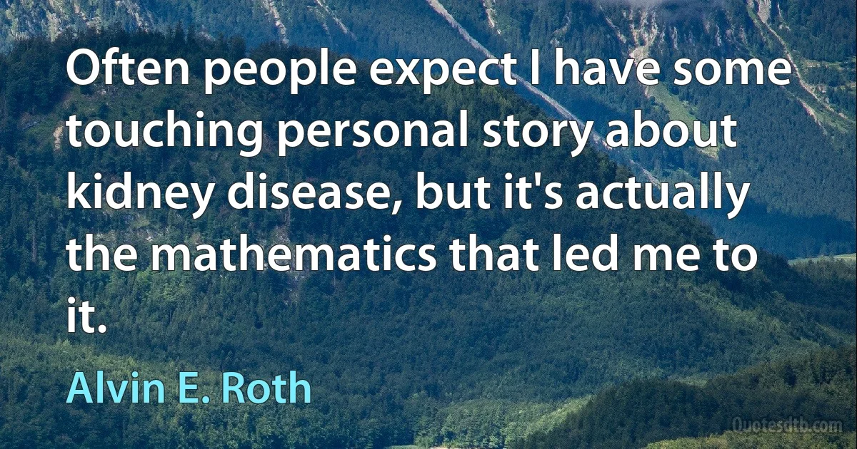 Often people expect I have some touching personal story about kidney disease, but it's actually the mathematics that led me to it. (Alvin E. Roth)