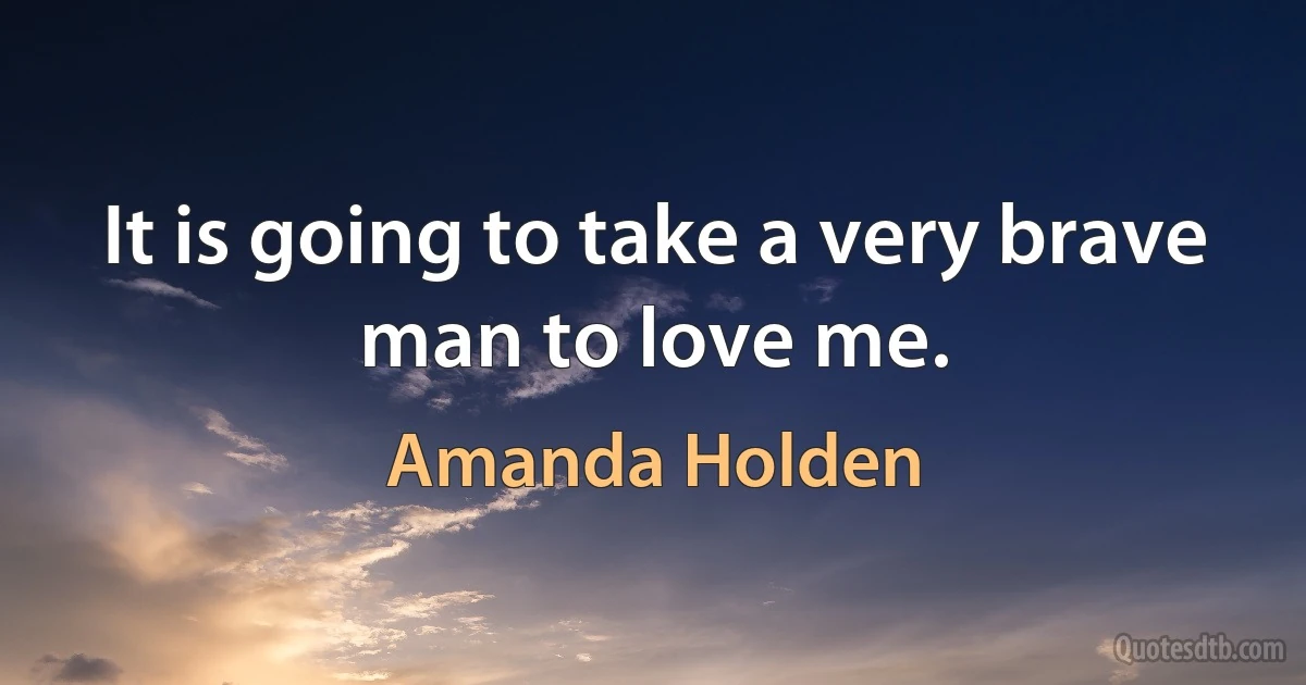 It is going to take a very brave man to love me. (Amanda Holden)