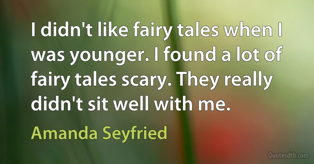 I didn't like fairy tales when I was younger. I found a lot of fairy tales scary. They really didn't sit well with me. (Amanda Seyfried)