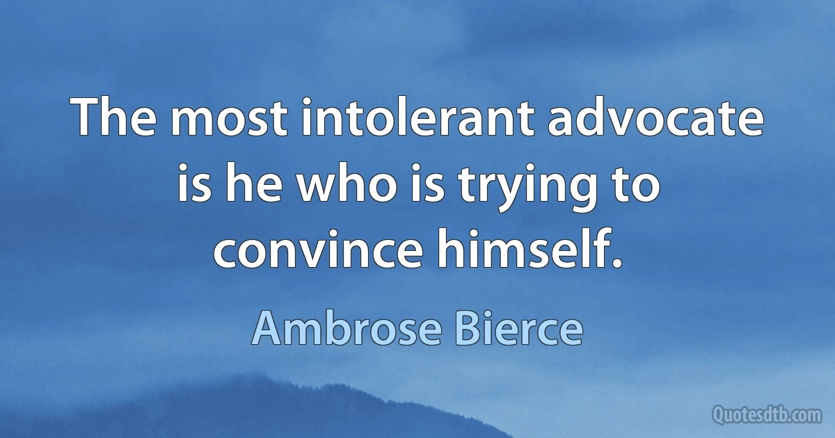 The most intolerant advocate is he who is trying to convince himself. (Ambrose Bierce)