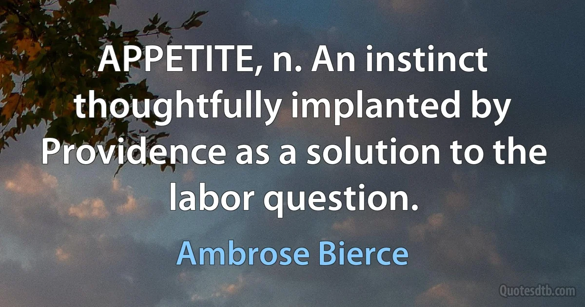 APPETITE, n. An instinct thoughtfully implanted by Providence as a solution to the labor question. (Ambrose Bierce)