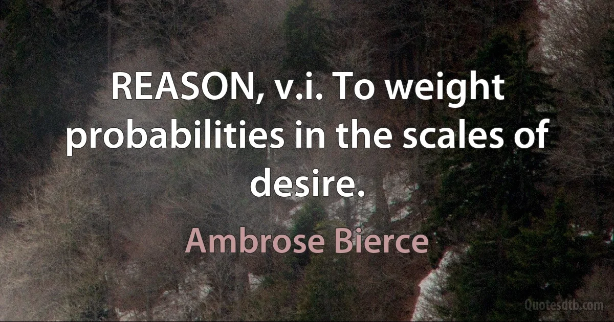 REASON, v.i. To weight probabilities in the scales of desire. (Ambrose Bierce)