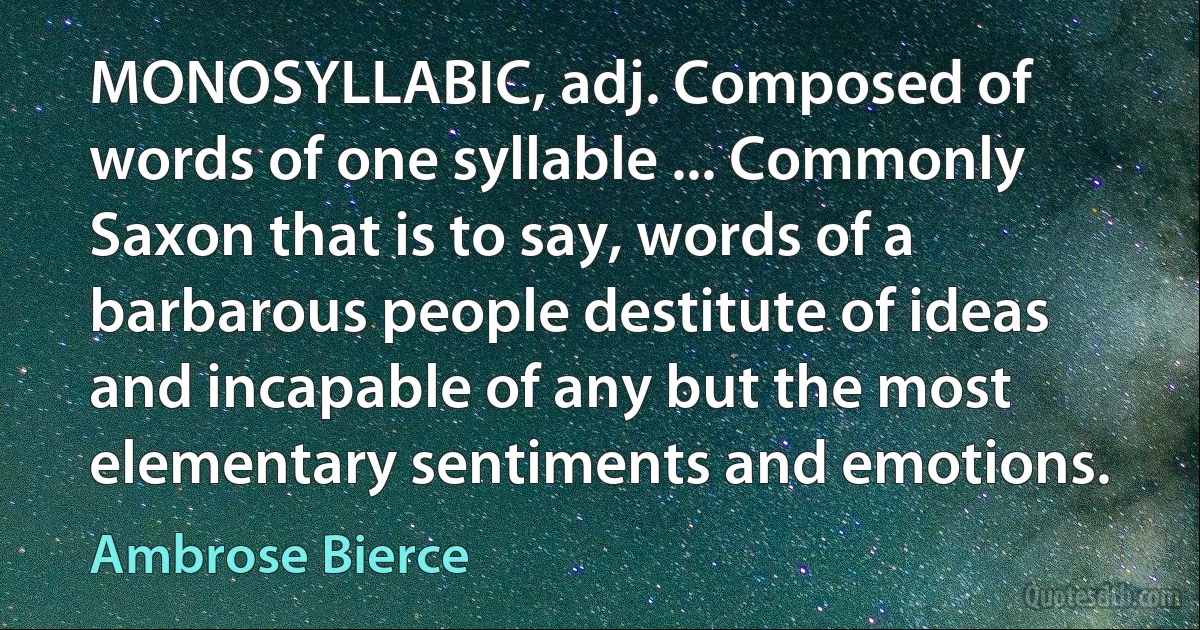 MONOSYLLABIC, adj. Composed of words of one syllable ... Commonly Saxon that is to say, words of a barbarous people destitute of ideas and incapable of any but the most elementary sentiments and emotions. (Ambrose Bierce)