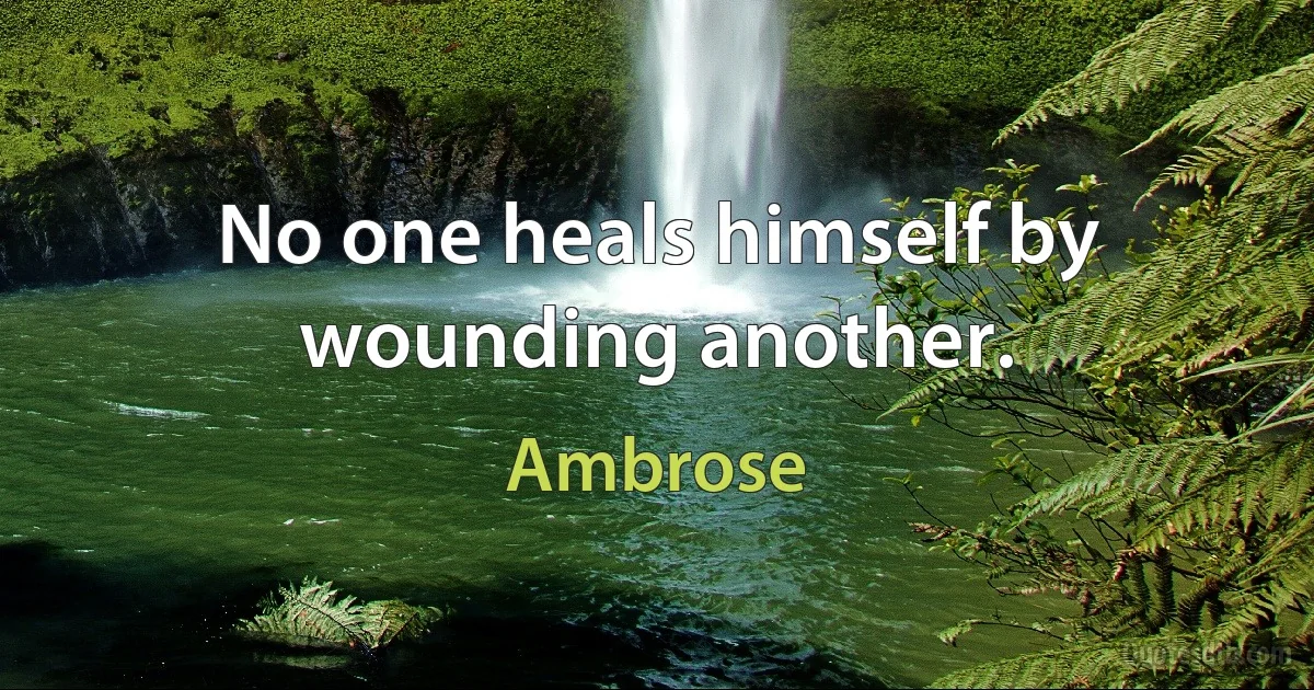 No one heals himself by wounding another. (Ambrose)