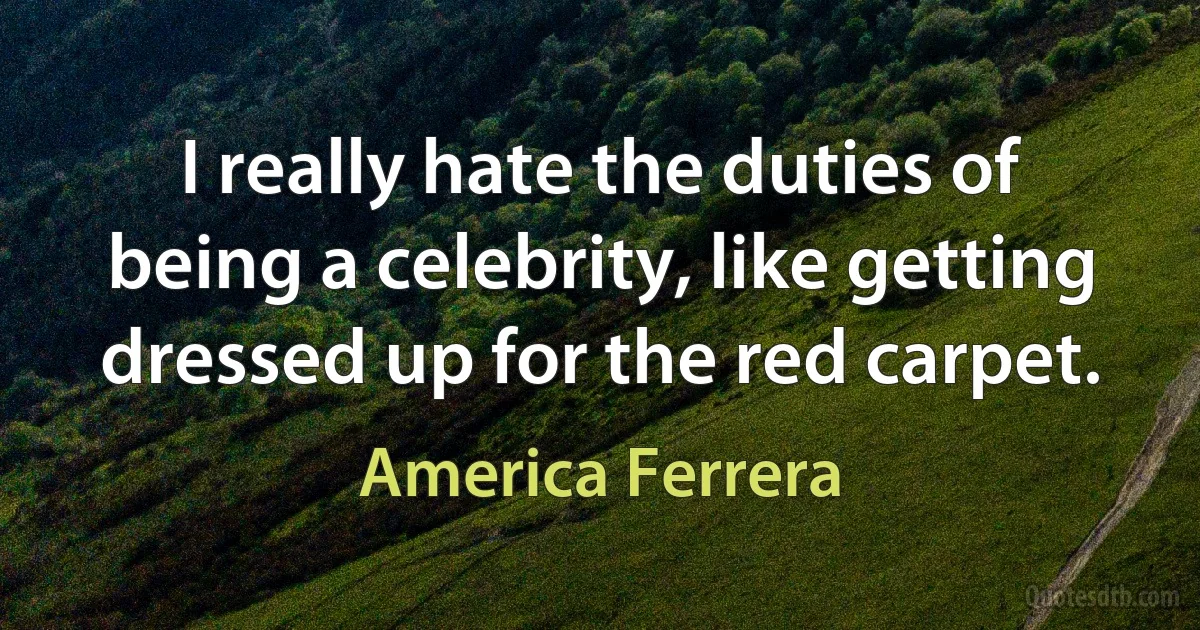 I really hate the duties of being a celebrity, like getting dressed up for the red carpet. (America Ferrera)