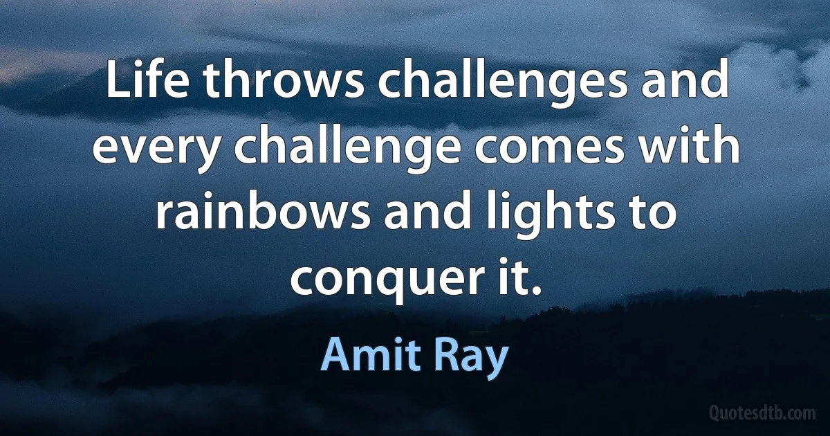 Life throws challenges and every challenge comes with rainbows and lights to conquer it. (Amit Ray)