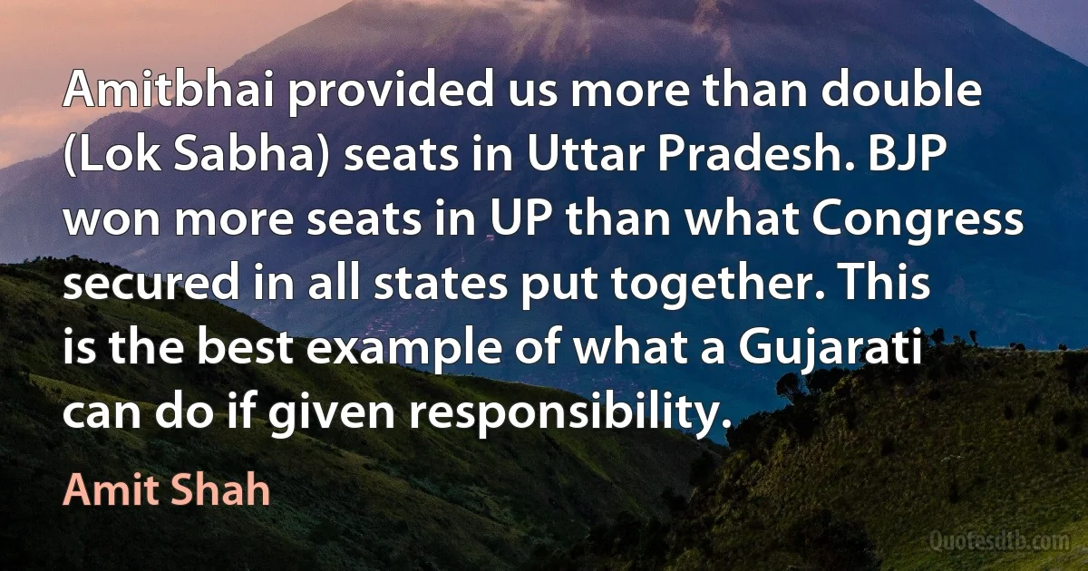 Amitbhai provided us more than double (Lok Sabha) seats in Uttar Pradesh. BJP won more seats in UP than what Congress secured in all states put together. This is the best example of what a Gujarati can do if given responsibility. (Amit Shah)