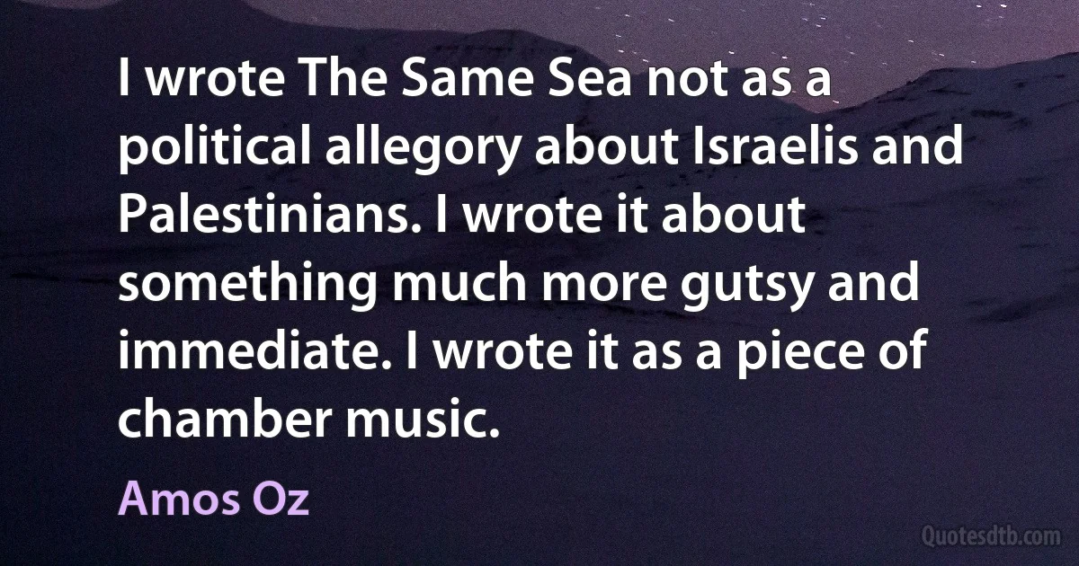 I wrote The Same Sea not as a political allegory about Israelis and Palestinians. I wrote it about something much more gutsy and immediate. I wrote it as a piece of chamber music. (Amos Oz)