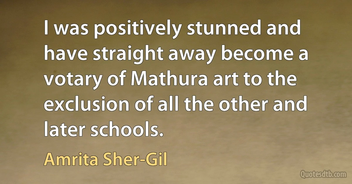 I was positively stunned and have straight away become a votary of Mathura art to the exclusion of all the other and later schools. (Amrita Sher-Gil)