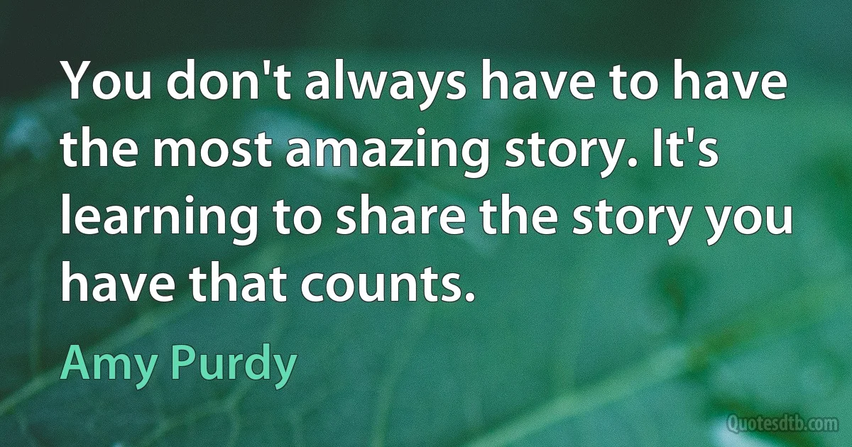 You don't always have to have the most amazing story. It's learning to share the story you have that counts. (Amy Purdy)