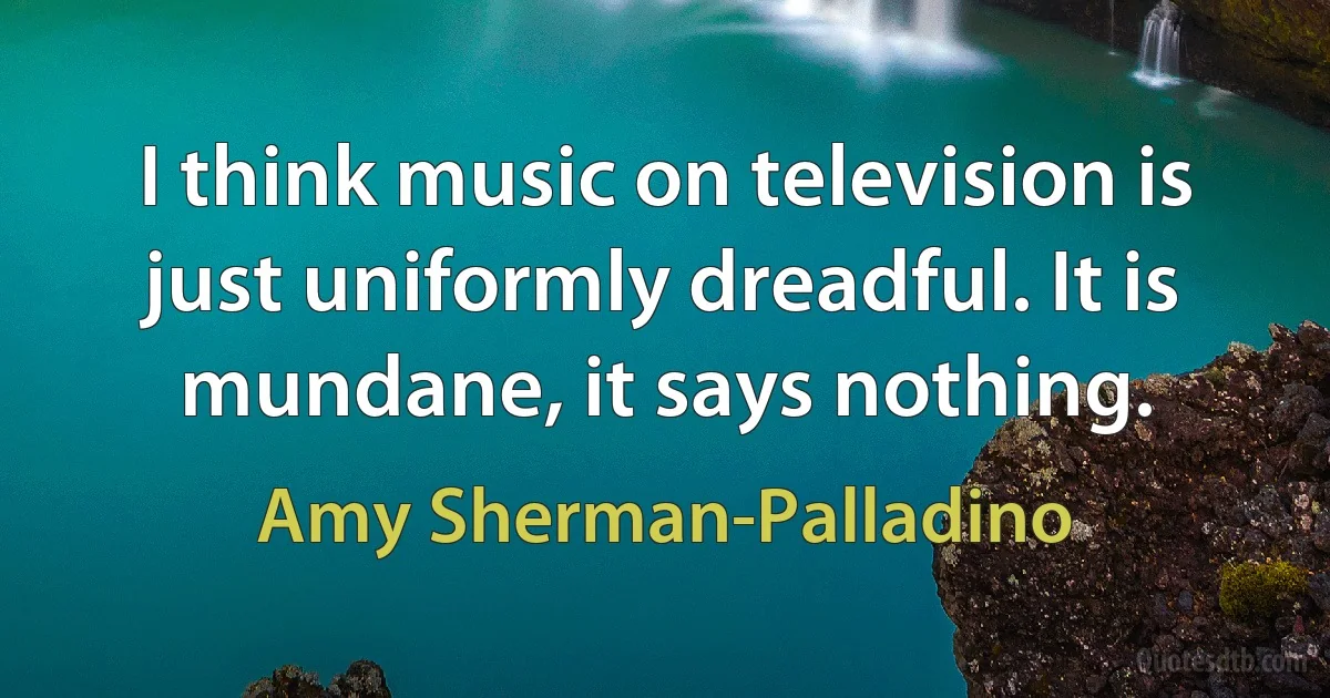 I think music on television is just uniformly dreadful. It is mundane, it says nothing. (Amy Sherman-Palladino)