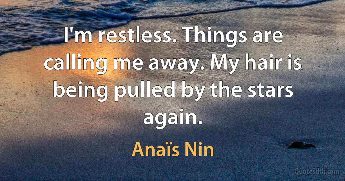 I'm restless. Things are calling me away. My hair is being pulled by the stars again. (Anaïs Nin)