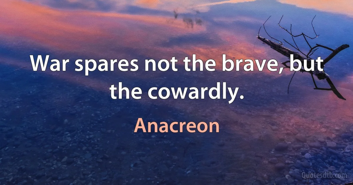 War spares not the brave, but the cowardly. (Anacreon)