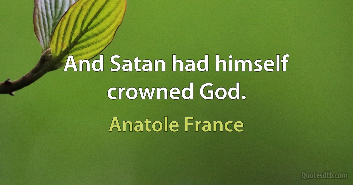 And Satan had himself crowned God. (Anatole France)