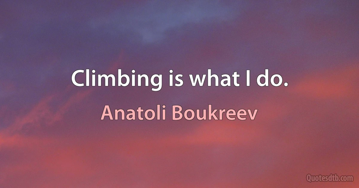 Climbing is what I do. (Anatoli Boukreev)