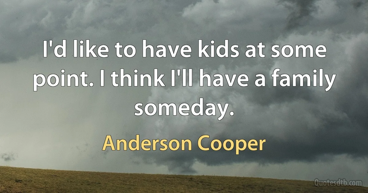 I'd like to have kids at some point. I think I'll have a family someday. (Anderson Cooper)