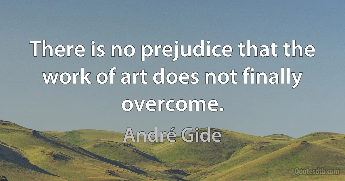 There is no prejudice that the work of art does not finally overcome. (André Gide)