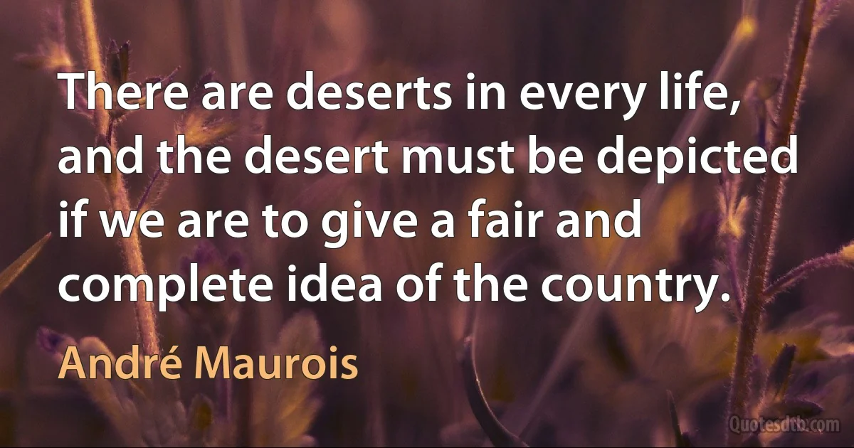 There are deserts in every life, and the desert must be depicted if we are to give a fair and complete idea of the country. (André Maurois)