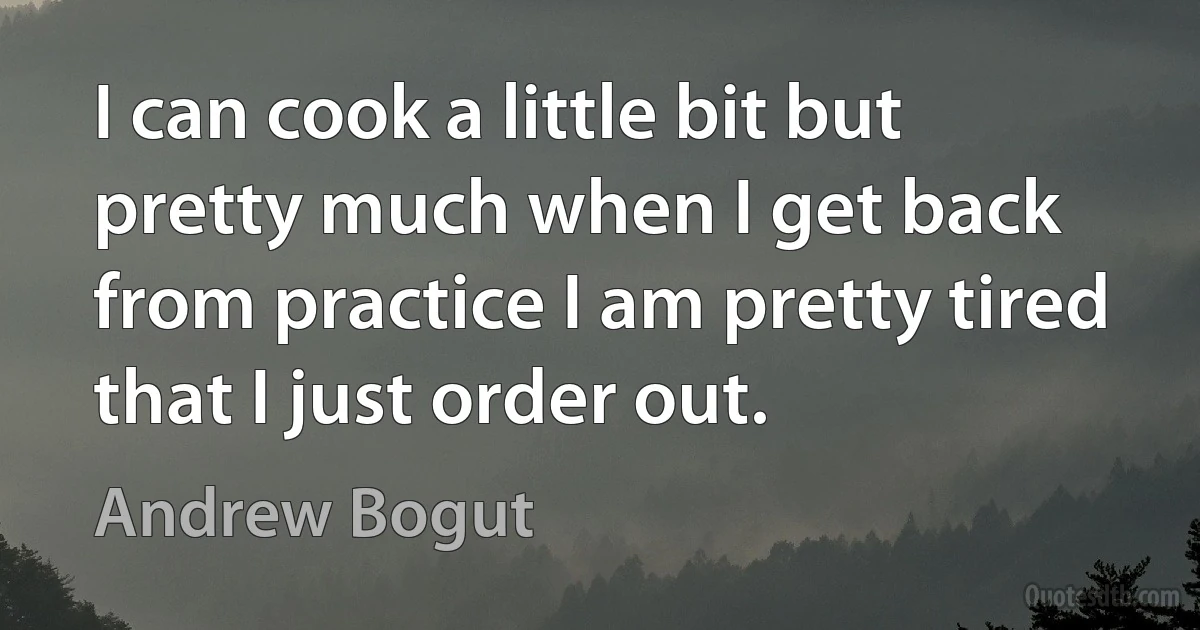 I can cook a little bit but pretty much when I get back from practice I am pretty tired that I just order out. (Andrew Bogut)