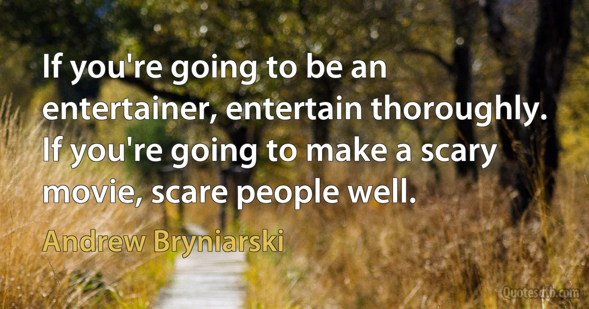 If you're going to be an entertainer, entertain thoroughly. If you're going to make a scary movie, scare people well. (Andrew Bryniarski)