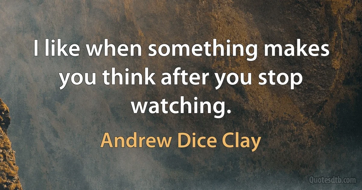 I like when something makes you think after you stop watching. (Andrew Dice Clay)