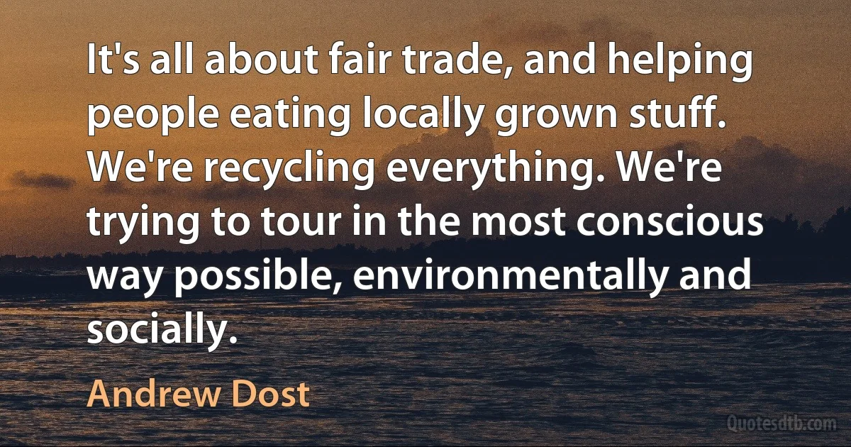 It's all about fair trade, and helping people eating locally grown stuff. We're recycling everything. We're trying to tour in the most conscious way possible, environmentally and socially. (Andrew Dost)