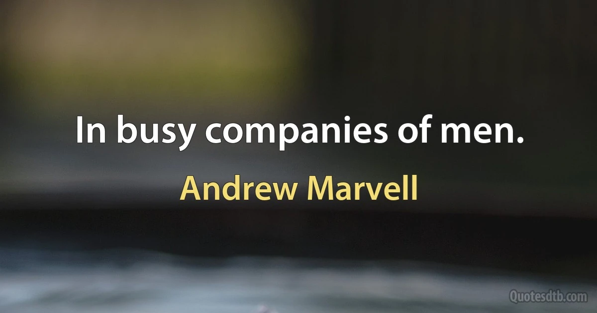 In busy companies of men. (Andrew Marvell)