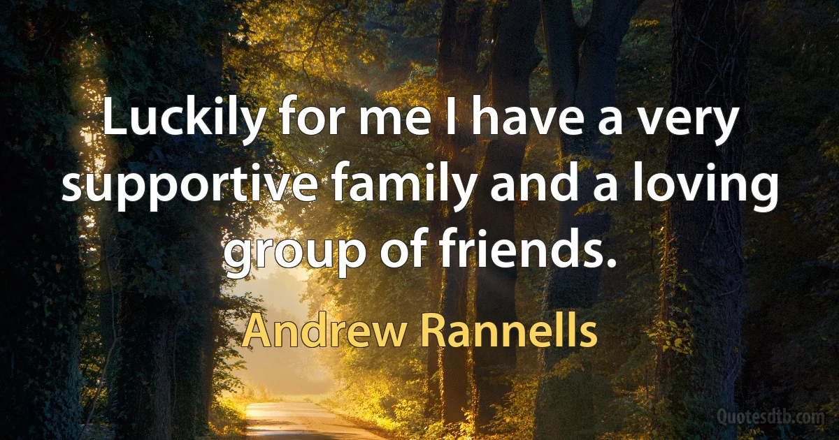 Luckily for me I have a very supportive family and a loving group of friends. (Andrew Rannells)