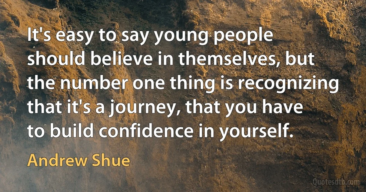 It's easy to say young people should believe in themselves, but the number one thing is recognizing that it's a journey, that you have to build confidence in yourself. (Andrew Shue)