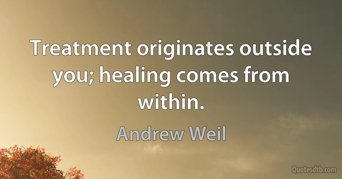 Treatment originates outside you; healing comes from within. (Andrew Weil)